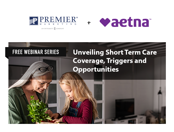Premier Marketing + Aetna | Free Webinar Series | Unveiling Short Term Care Coverage, Triggers and Opportunities