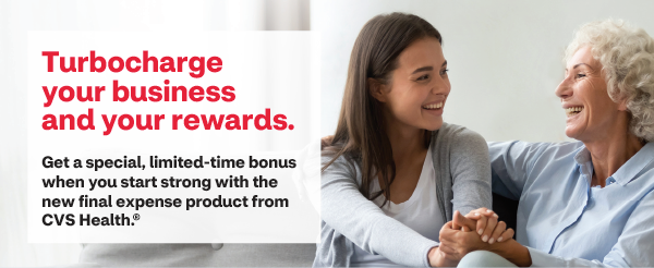 Turbocharge your business and your rewards. Get a special, limited-time bonus when you start strong with the new final expense product from CVS Health®