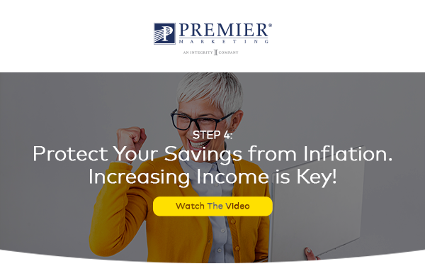 Premier Marketing | Step 4: Protect Your Savings From Inflation. Increasing Income is Key! (Watch the Video) button