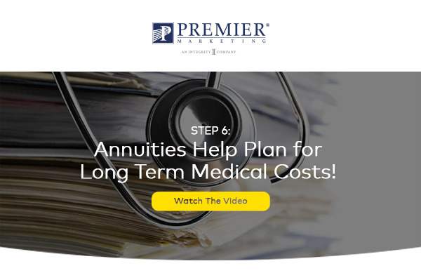 Premier Marketing | Step 6: Annuities Help Plan for Long Term Medical Costs! Watch The Video (button)