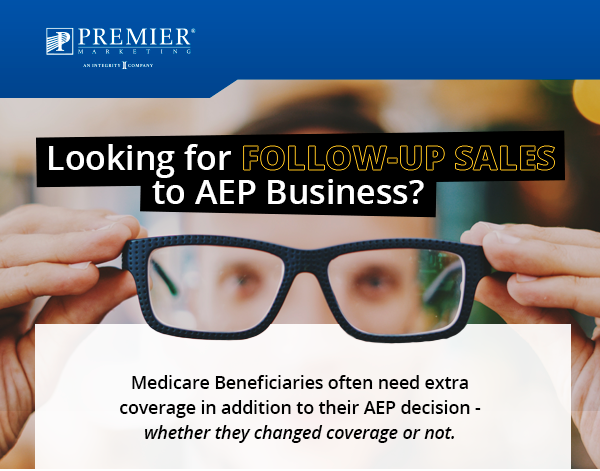 Premier Marketing | Looking for follow-up sales to AEP business? Medicare Beneficiaries often need extra coverage in addition to their AEP Decision - whether they changed coverage or not. 
