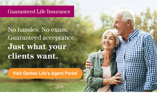 Guaranteed Life Insurance | No hassles. No exam. Guaranteed Acceptance. Just what your clients want. Visit Gerber Life's Agent Portal (button)