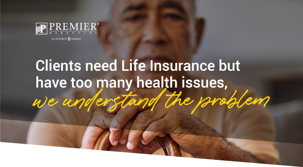 Premier Marketing | Clients need Life Insurance but have too many health issues, we understand the problem. 