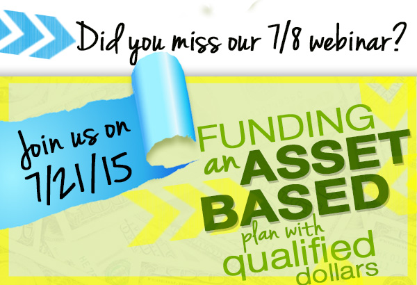 Did you miss our 7/8 webinar? Join us on 7/21/15 for Funding an Asset Based plan with qualified dollars