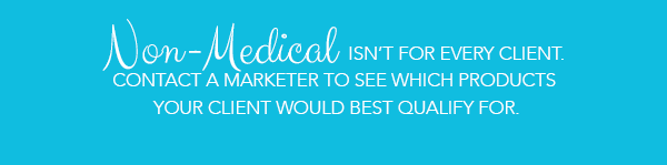 Non-Medical isn't for every client. Contact a marketer to see which products your client would best qualify for.